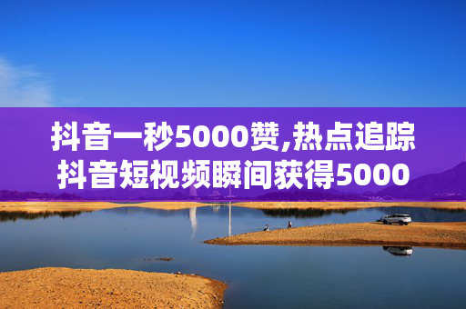 抖音一秒5000赞,热点追踪抖音短视频瞬间获得5000赞的秘密揭秘！-第1张图片-孟州市鸿昌木材加工厂